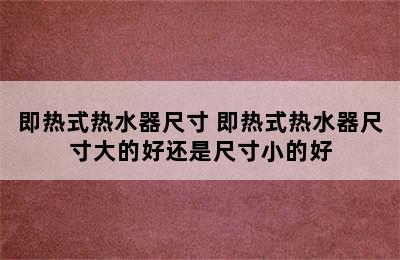 即热式热水器尺寸 即热式热水器尺寸大的好还是尺寸小的好